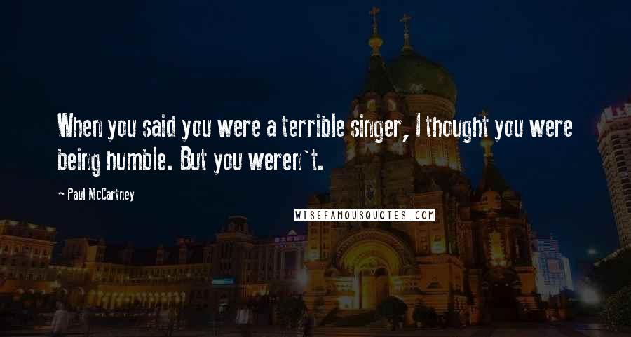 Paul McCartney Quotes: When you said you were a terrible singer, I thought you were being humble. But you weren't.