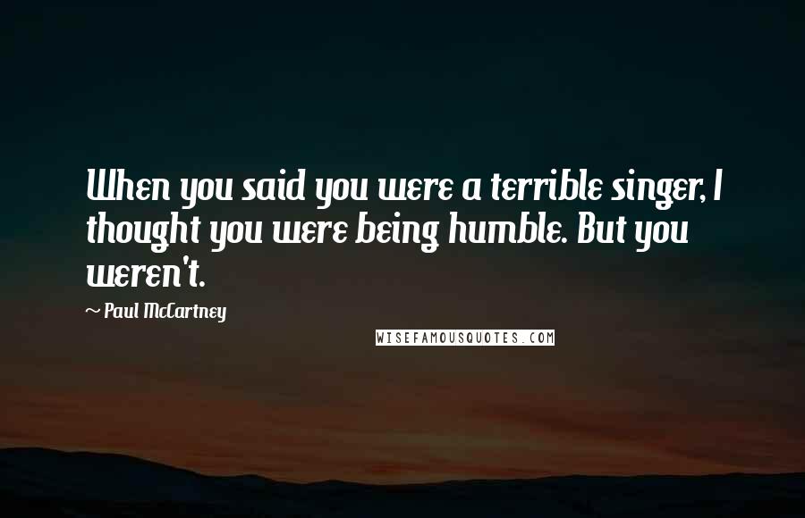 Paul McCartney Quotes: When you said you were a terrible singer, I thought you were being humble. But you weren't.