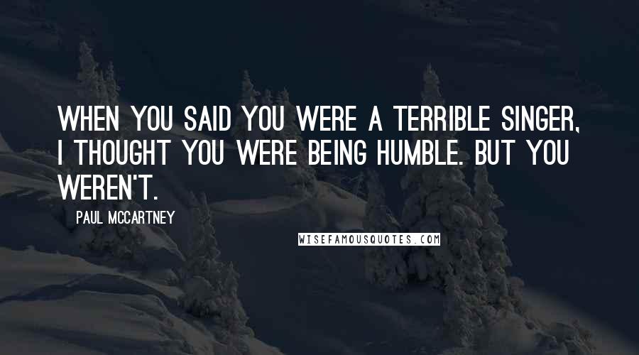 Paul McCartney Quotes: When you said you were a terrible singer, I thought you were being humble. But you weren't.
