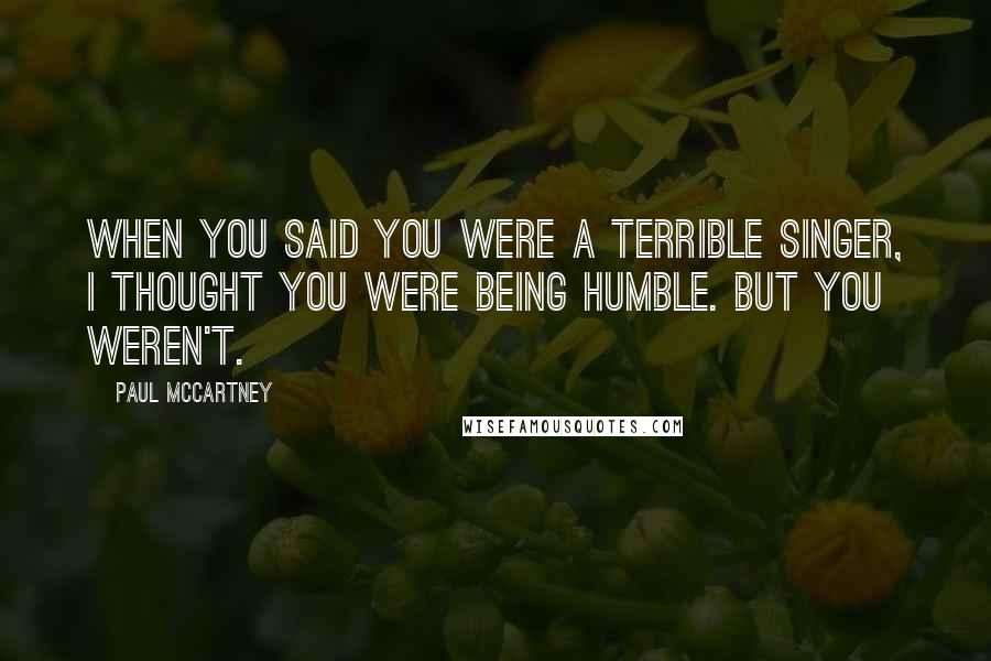 Paul McCartney Quotes: When you said you were a terrible singer, I thought you were being humble. But you weren't.