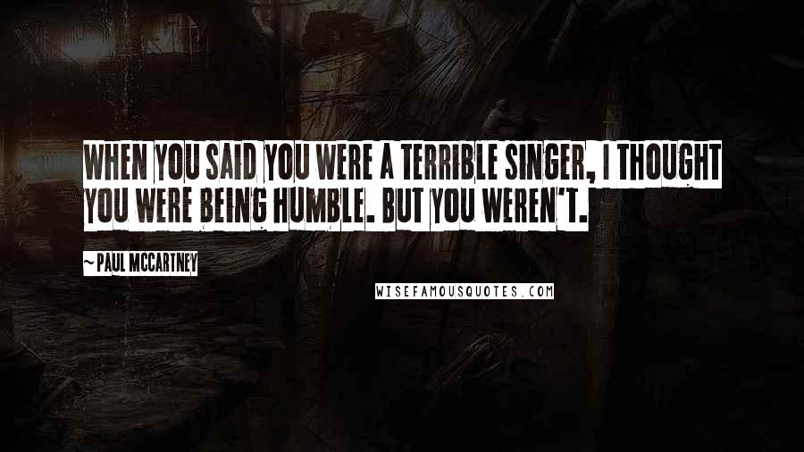 Paul McCartney Quotes: When you said you were a terrible singer, I thought you were being humble. But you weren't.