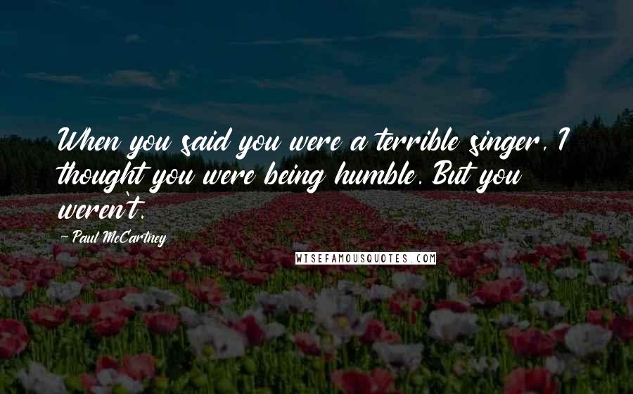 Paul McCartney Quotes: When you said you were a terrible singer, I thought you were being humble. But you weren't.