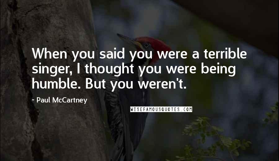 Paul McCartney Quotes: When you said you were a terrible singer, I thought you were being humble. But you weren't.