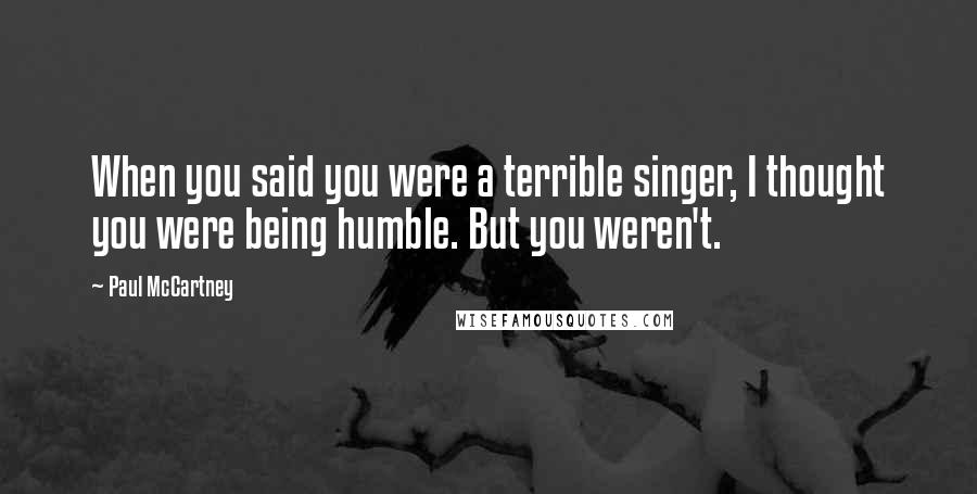 Paul McCartney Quotes: When you said you were a terrible singer, I thought you were being humble. But you weren't.