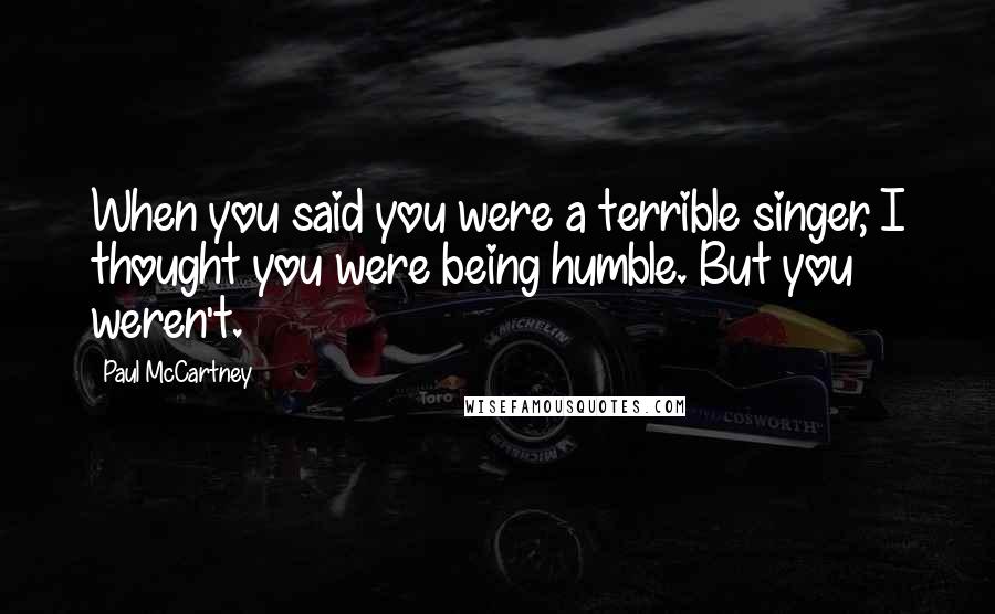 Paul McCartney Quotes: When you said you were a terrible singer, I thought you were being humble. But you weren't.