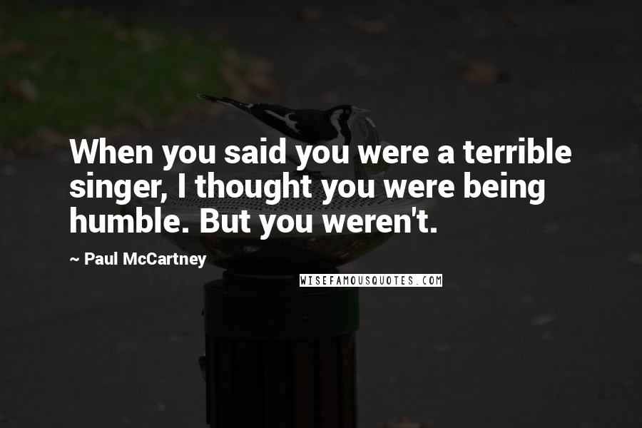 Paul McCartney Quotes: When you said you were a terrible singer, I thought you were being humble. But you weren't.