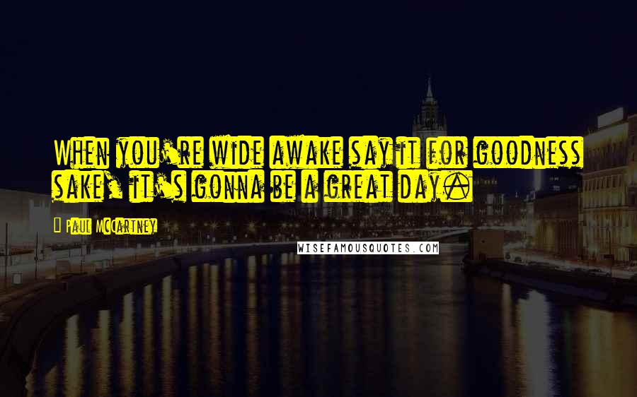 Paul McCartney Quotes: When you're wide awake say it for goodness sake, it's gonna be a great day.
