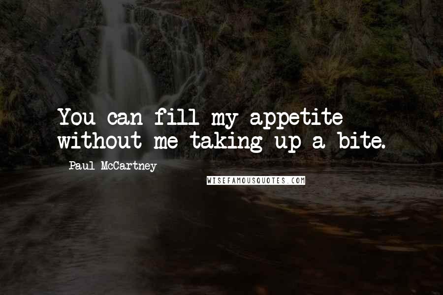 Paul McCartney Quotes: You can fill my appetite without me taking up a bite.