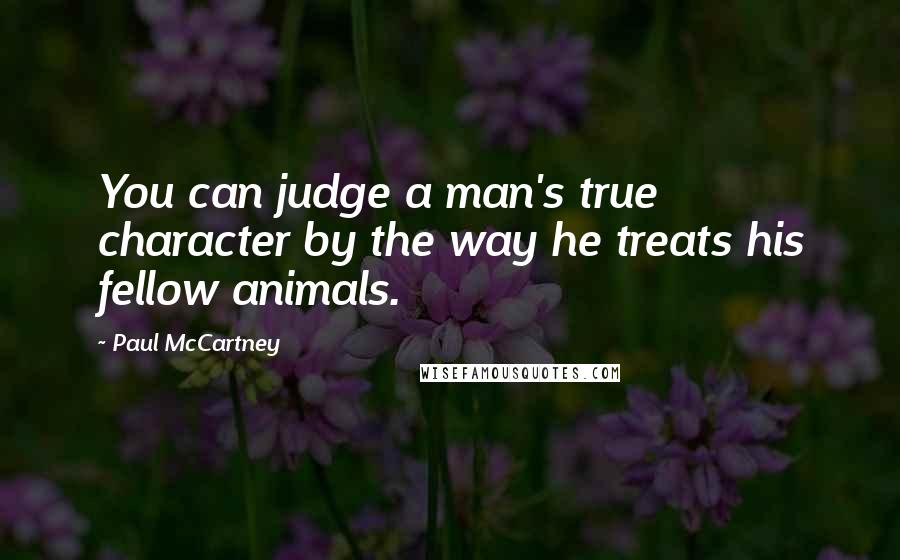 Paul McCartney Quotes: You can judge a man's true character by the way he treats his fellow animals.