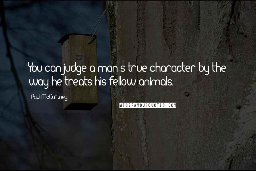 Paul McCartney Quotes: You can judge a man's true character by the way he treats his fellow animals.