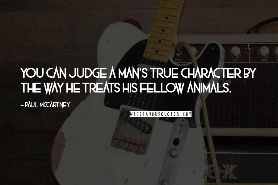 Paul McCartney Quotes: You can judge a man's true character by the way he treats his fellow animals.