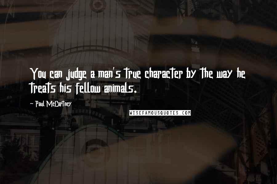 Paul McCartney Quotes: You can judge a man's true character by the way he treats his fellow animals.