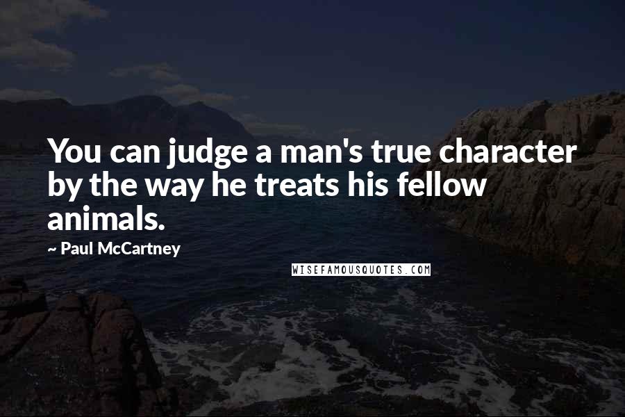 Paul McCartney Quotes: You can judge a man's true character by the way he treats his fellow animals.