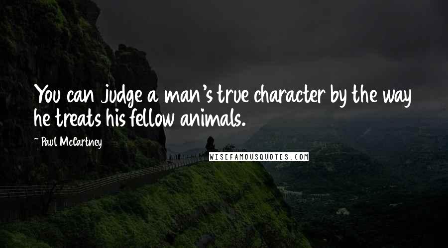 Paul McCartney Quotes: You can judge a man's true character by the way he treats his fellow animals.