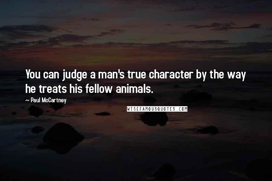 Paul McCartney Quotes: You can judge a man's true character by the way he treats his fellow animals.