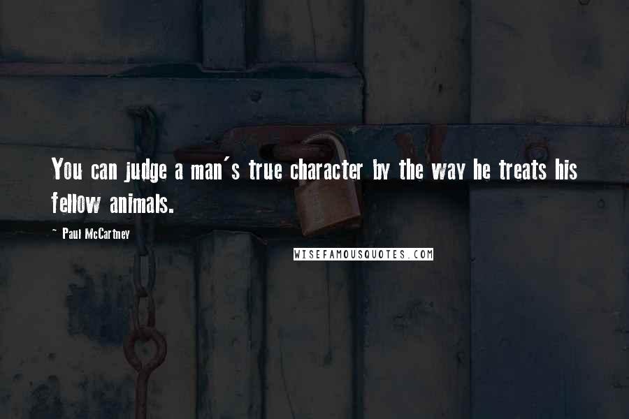 Paul McCartney Quotes: You can judge a man's true character by the way he treats his fellow animals.