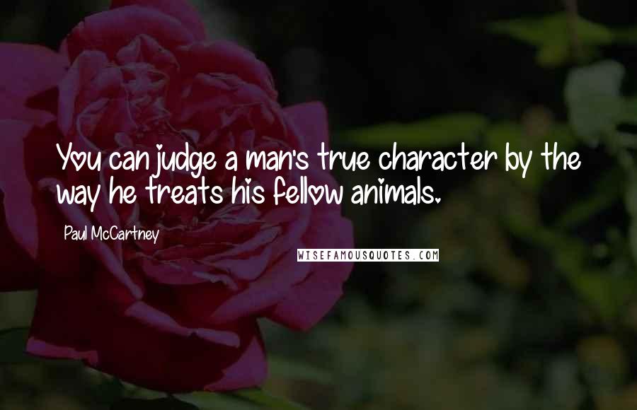 Paul McCartney Quotes: You can judge a man's true character by the way he treats his fellow animals.