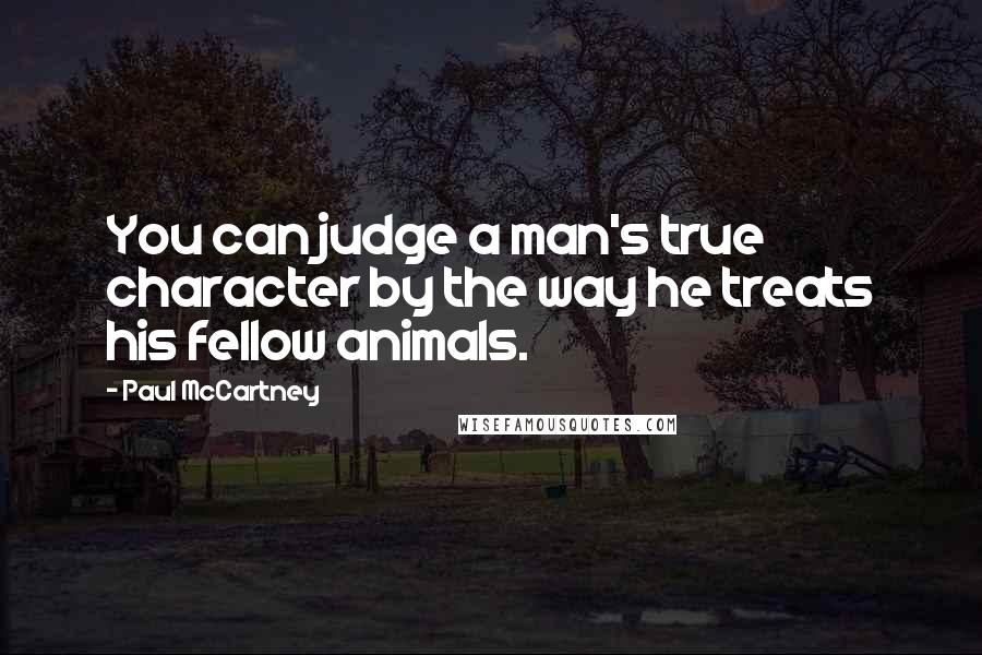 Paul McCartney Quotes: You can judge a man's true character by the way he treats his fellow animals.