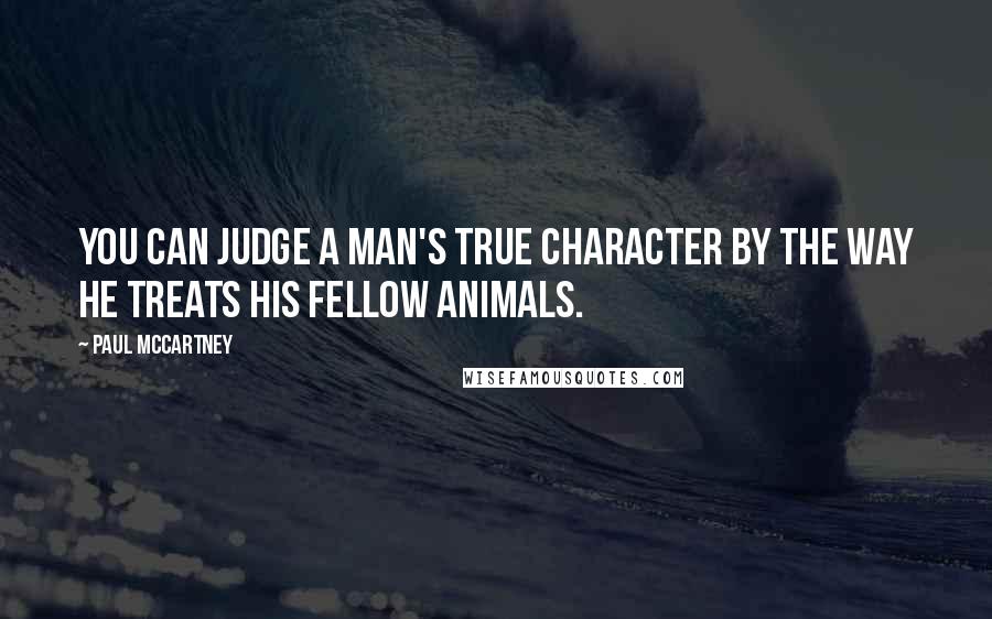 Paul McCartney Quotes: You can judge a man's true character by the way he treats his fellow animals.