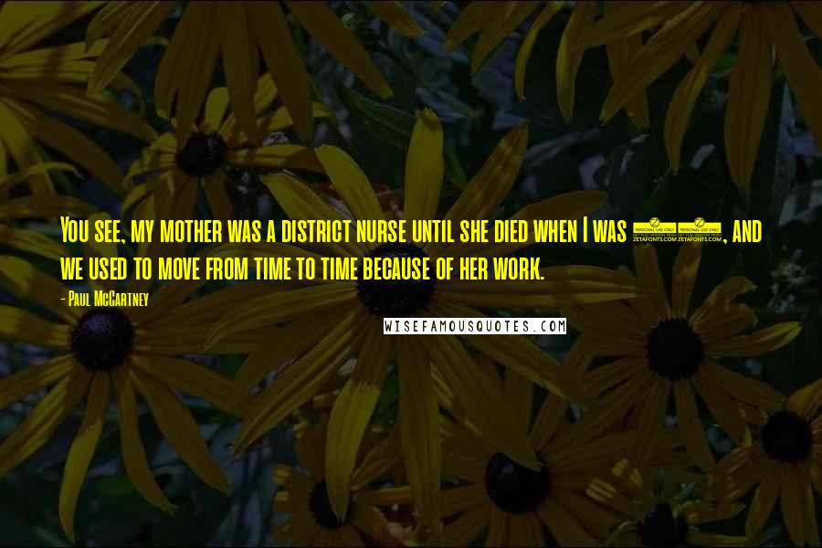 Paul McCartney Quotes: You see, my mother was a district nurse until she died when I was 14, and we used to move from time to time because of her work.