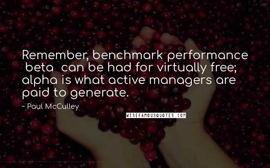 Paul McCulley Quotes: Remember, benchmark performance  beta  can be had for virtually free; alpha is what active managers are paid to generate.