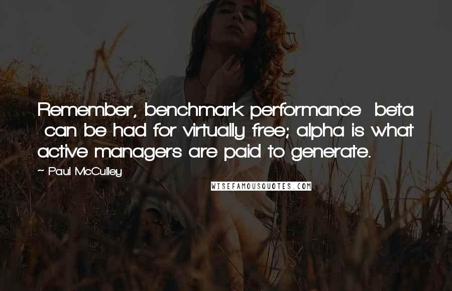 Paul McCulley Quotes: Remember, benchmark performance beta can be had for virtually free; alpha is what active managers are paid to generate.