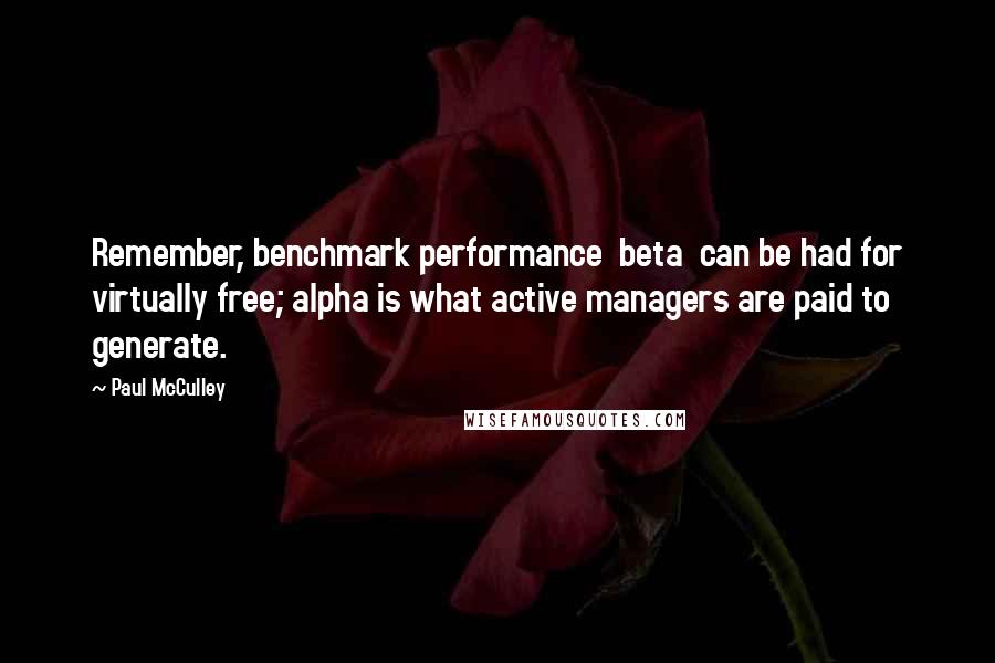 Paul McCulley Quotes: Remember, benchmark performance  beta  can be had for virtually free; alpha is what active managers are paid to generate.