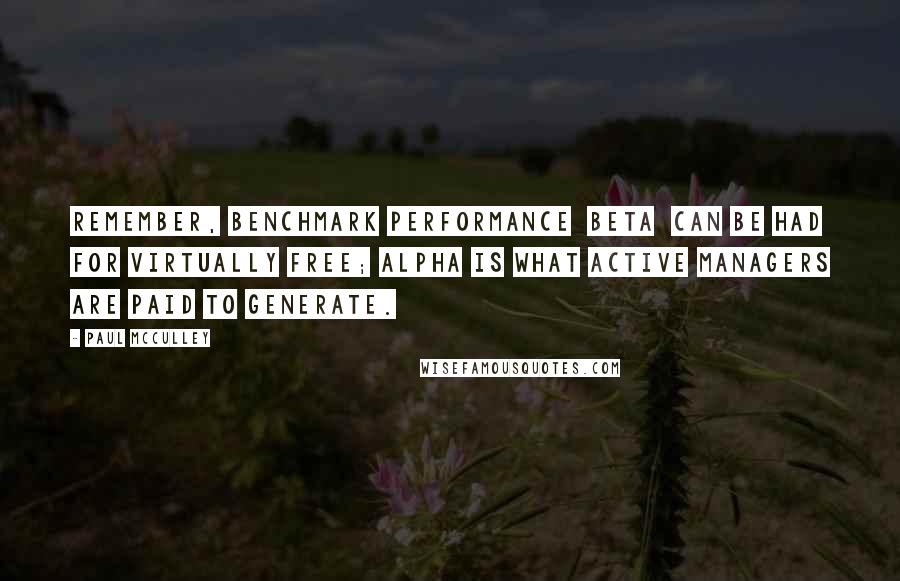 Paul McCulley Quotes: Remember, benchmark performance beta can be had for virtually free; alpha is what active managers are paid to generate.