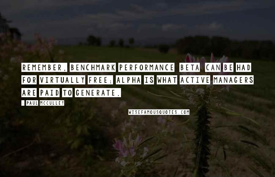 Paul McCulley Quotes: Remember, benchmark performance  beta  can be had for virtually free; alpha is what active managers are paid to generate.