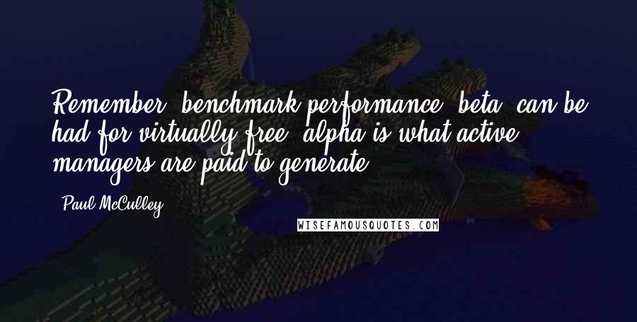 Paul McCulley Quotes: Remember, benchmark performance  beta  can be had for virtually free; alpha is what active managers are paid to generate.