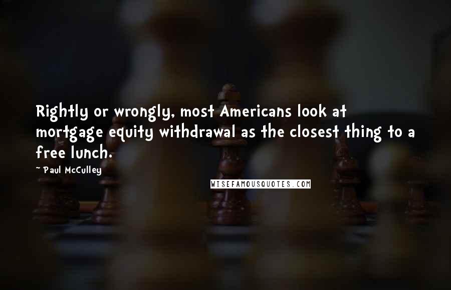 Paul McCulley Quotes: Rightly or wrongly, most Americans look at mortgage equity withdrawal as the closest thing to a free lunch.