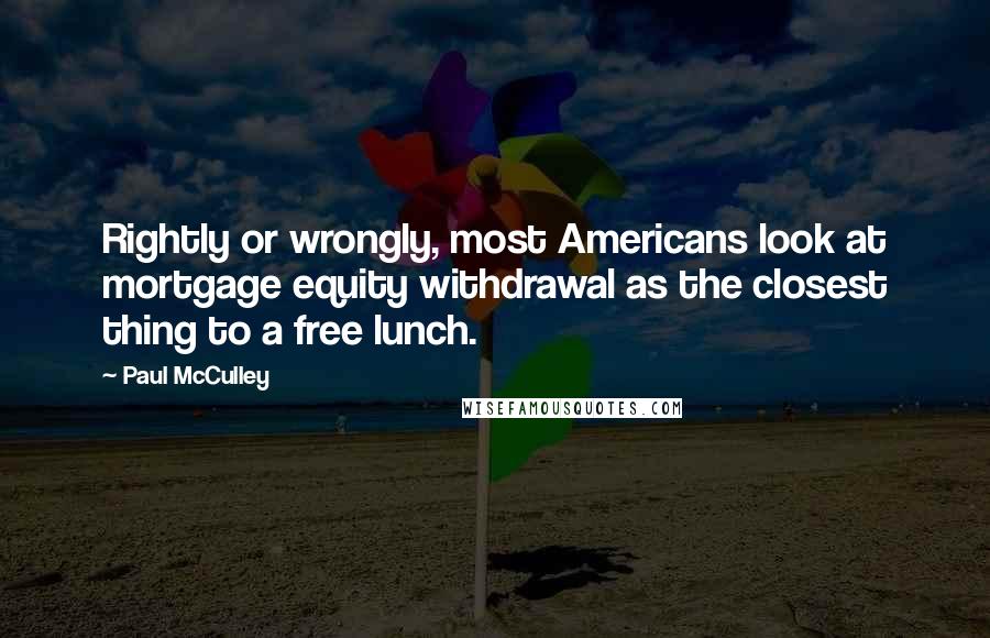 Paul McCulley Quotes: Rightly or wrongly, most Americans look at mortgage equity withdrawal as the closest thing to a free lunch.