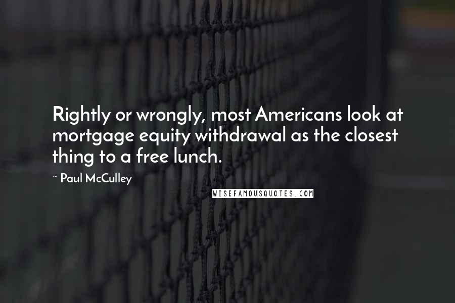 Paul McCulley Quotes: Rightly or wrongly, most Americans look at mortgage equity withdrawal as the closest thing to a free lunch.