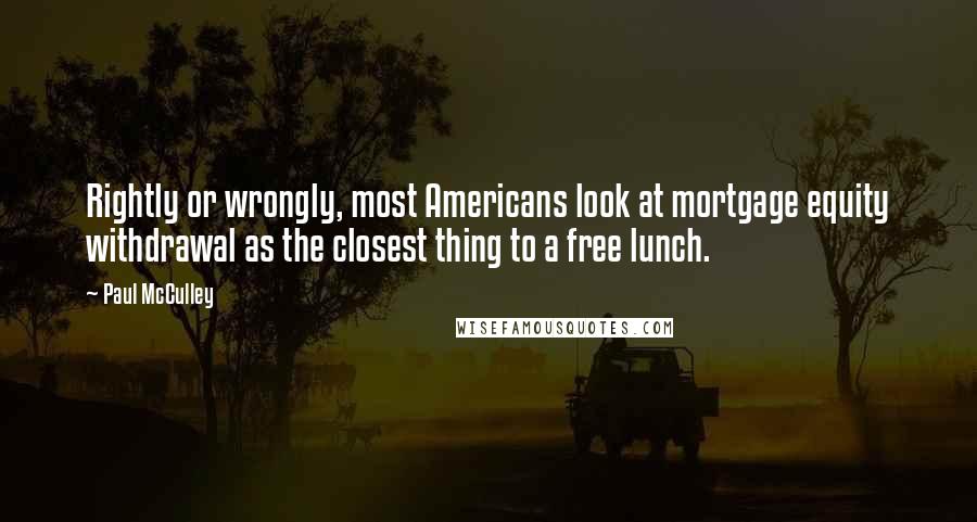 Paul McCulley Quotes: Rightly or wrongly, most Americans look at mortgage equity withdrawal as the closest thing to a free lunch.