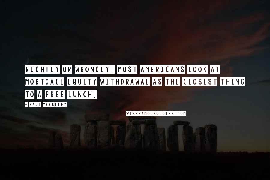 Paul McCulley Quotes: Rightly or wrongly, most Americans look at mortgage equity withdrawal as the closest thing to a free lunch.