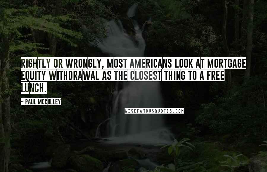 Paul McCulley Quotes: Rightly or wrongly, most Americans look at mortgage equity withdrawal as the closest thing to a free lunch.