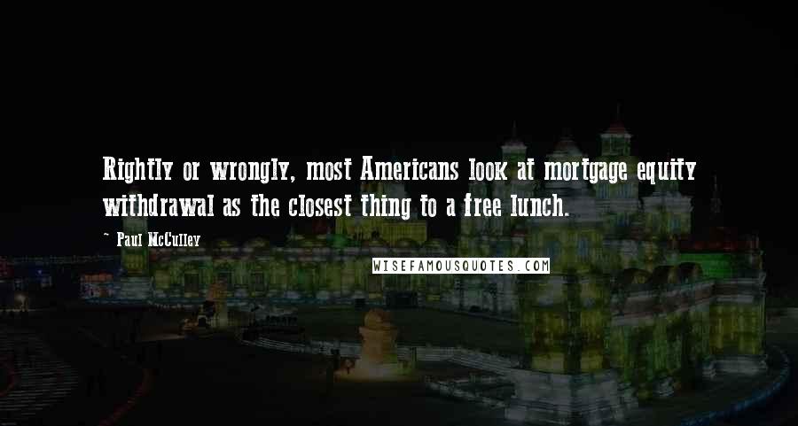 Paul McCulley Quotes: Rightly or wrongly, most Americans look at mortgage equity withdrawal as the closest thing to a free lunch.