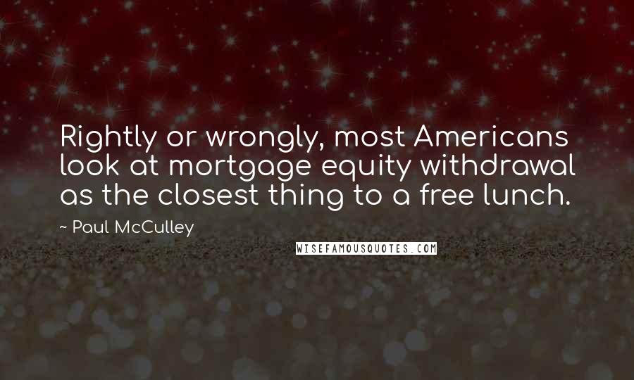 Paul McCulley Quotes: Rightly or wrongly, most Americans look at mortgage equity withdrawal as the closest thing to a free lunch.