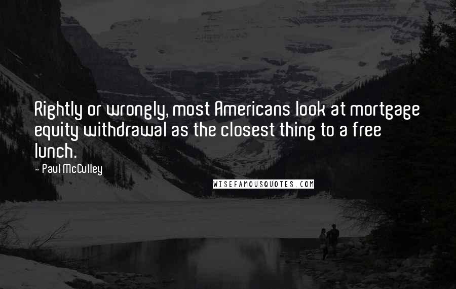 Paul McCulley Quotes: Rightly or wrongly, most Americans look at mortgage equity withdrawal as the closest thing to a free lunch.