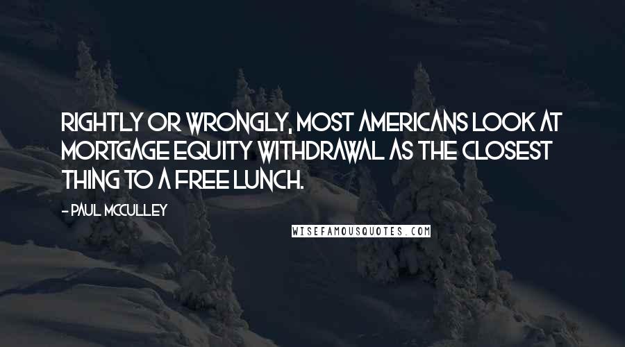 Paul McCulley Quotes: Rightly or wrongly, most Americans look at mortgage equity withdrawal as the closest thing to a free lunch.