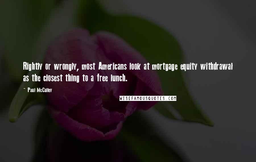 Paul McCulley Quotes: Rightly or wrongly, most Americans look at mortgage equity withdrawal as the closest thing to a free lunch.