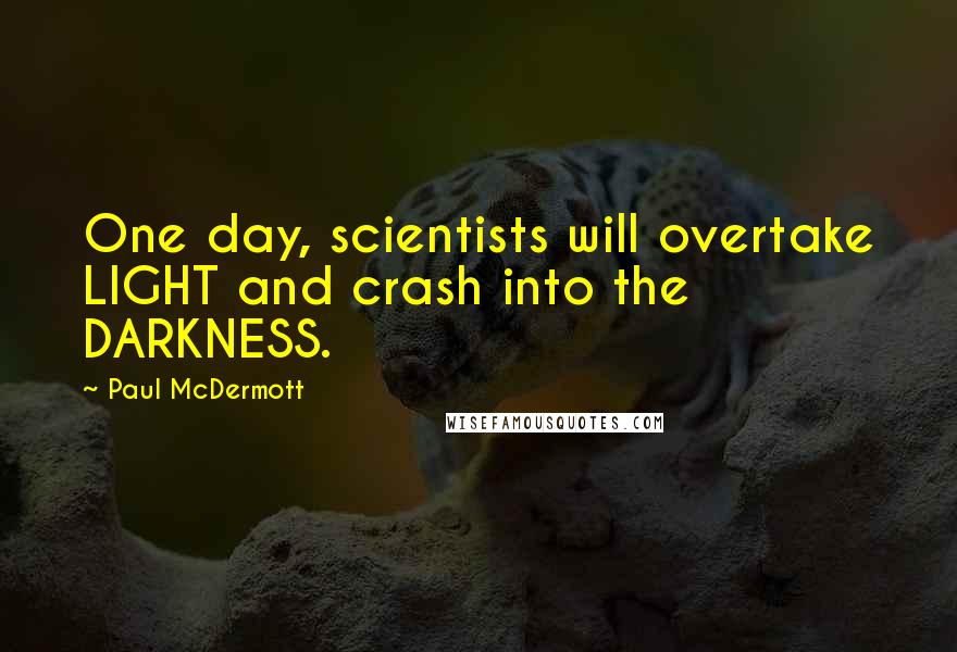 Paul McDermott Quotes: One day, scientists will overtake LIGHT and crash into the DARKNESS.