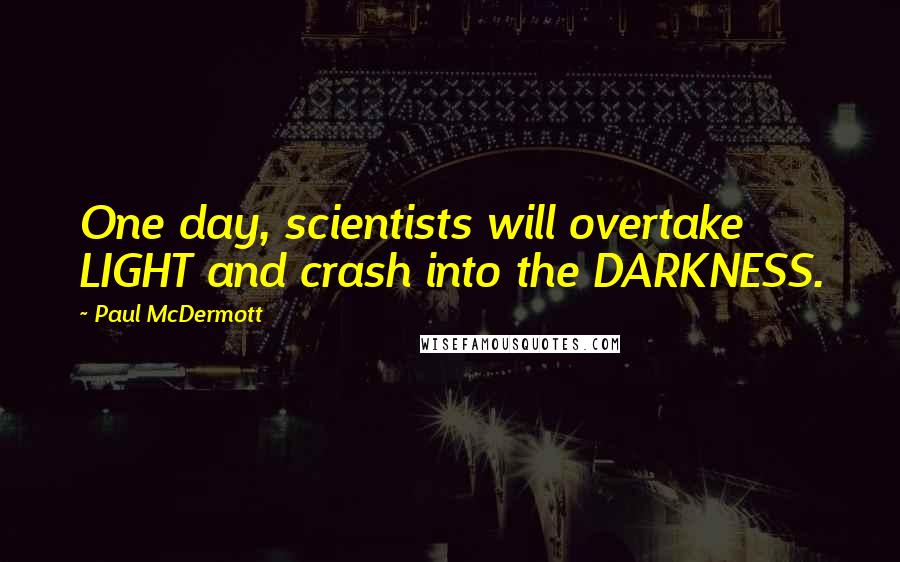 Paul McDermott Quotes: One day, scientists will overtake LIGHT and crash into the DARKNESS.