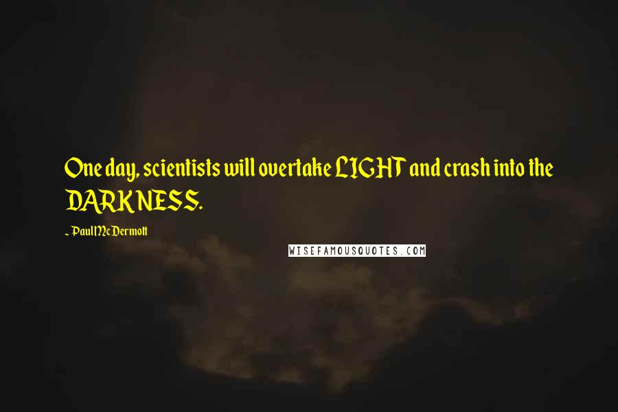 Paul McDermott Quotes: One day, scientists will overtake LIGHT and crash into the DARKNESS.