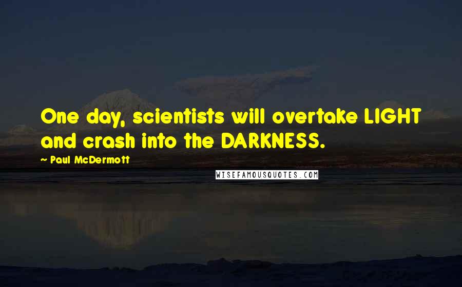 Paul McDermott Quotes: One day, scientists will overtake LIGHT and crash into the DARKNESS.