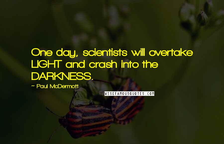 Paul McDermott Quotes: One day, scientists will overtake LIGHT and crash into the DARKNESS.