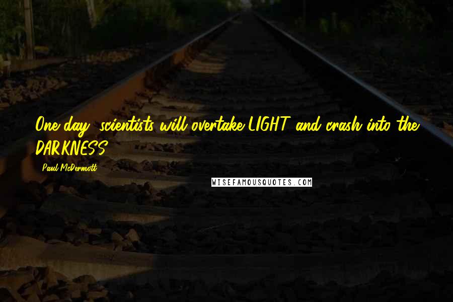 Paul McDermott Quotes: One day, scientists will overtake LIGHT and crash into the DARKNESS.