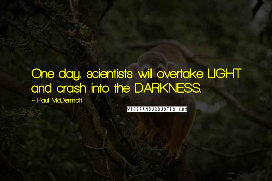 Paul McDermott Quotes: One day, scientists will overtake LIGHT and crash into the DARKNESS.