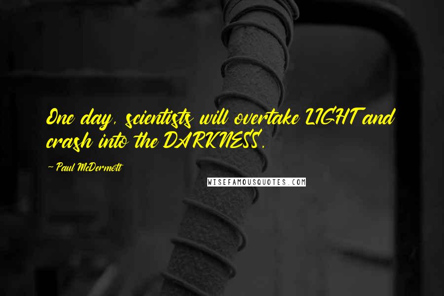 Paul McDermott Quotes: One day, scientists will overtake LIGHT and crash into the DARKNESS.