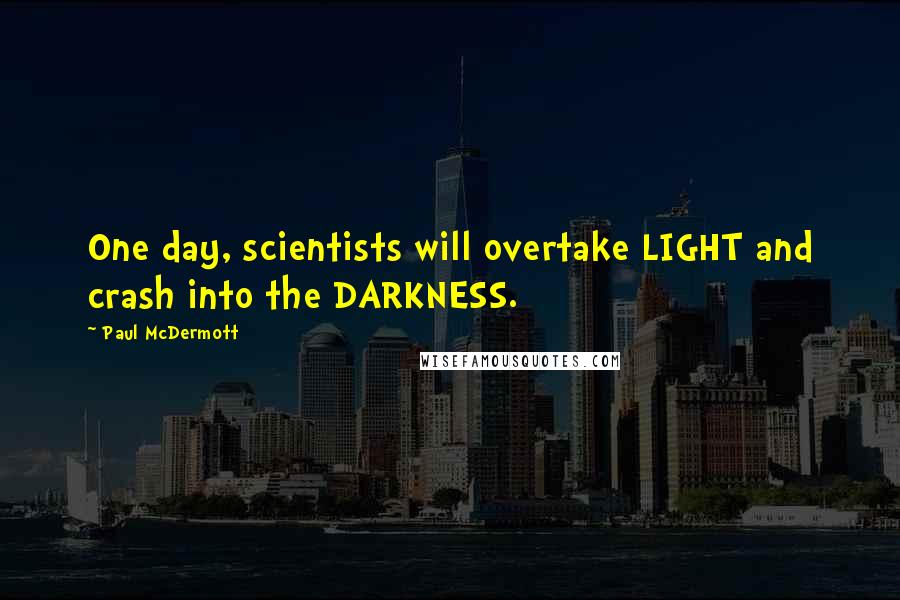 Paul McDermott Quotes: One day, scientists will overtake LIGHT and crash into the DARKNESS.